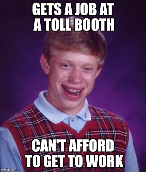 Bad Luck Brian Meme | GETS A JOB AT A TOLL BOOTH CAN'T AFFORD TO GET TO WORK | image tagged in memes,bad luck brian | made w/ Imgflip meme maker