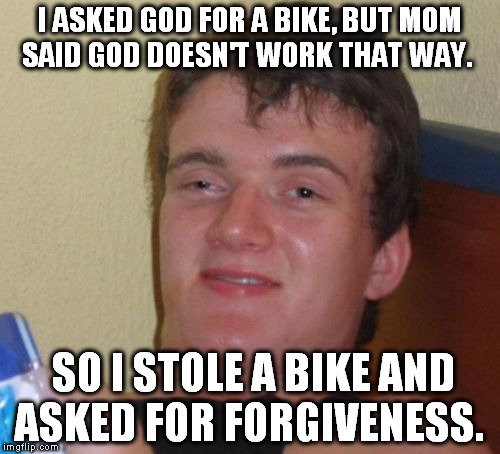 10 Guy Meme | I ASKED GOD FOR A BIKE, BUT MOM SAID GOD DOESN'T WORK THAT WAY. SO I STOLE A BIKE AND ASKED FOR FORGIVENESS. | image tagged in memes,10 guy | made w/ Imgflip meme maker