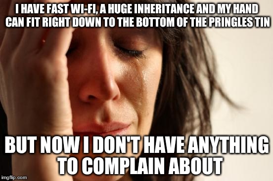 Well, one needs something to do on social media | I HAVE FAST WI-FI, A HUGE INHERITANCE AND MY HAND CAN FIT RIGHT DOWN TO THE BOTTOM OF THE PRINGLES TIN; BUT NOW I DON'T HAVE ANYTHING  TO COMPLAIN ABOUT | image tagged in memes,first world problems | made w/ Imgflip meme maker