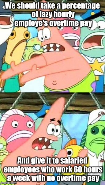 Put It Somewhere Else Patrick Meme | We should take a percentage of lazy hourly employe's overtime pay And give it to salaried employees who work 60 hours a week with no overtim | image tagged in memes,put it somewhere else patrick | made w/ Imgflip meme maker