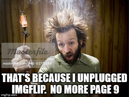 THAT'S BECAUSE I UNPLUGGED IMGFLIP.  NO MORE PAGE 9 | made w/ Imgflip meme maker