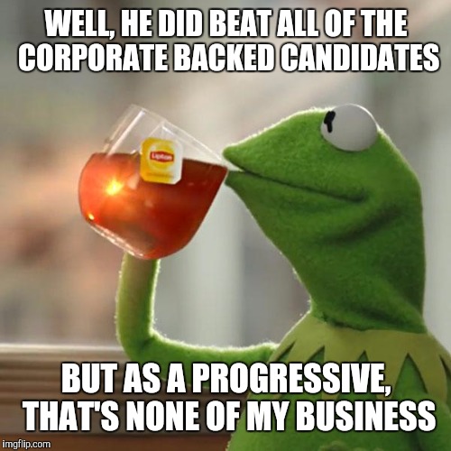 But That's None Of My Business Meme | WELL, HE DID BEAT ALL OF THE CORPORATE BACKED CANDIDATES BUT AS A PROGRESSIVE, THAT'S NONE OF MY BUSINESS | image tagged in memes,but thats none of my business,kermit the frog | made w/ Imgflip meme maker