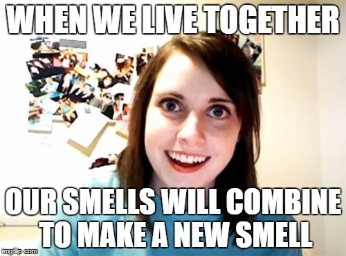 Overly Attached Girlfriend | WHEN WE LIVE TOGETHER; OUR SMELLS WILL COMBINE TO MAKE A NEW SMELL | image tagged in memes,overly attached girlfriend,AdviceAnimals | made w/ Imgflip meme maker