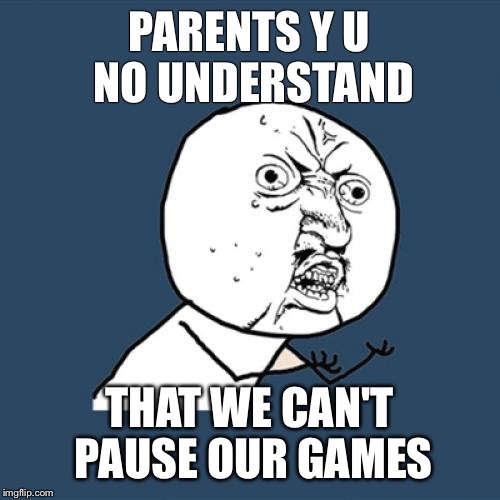 Y U No Meme | PARENTS Y U NO UNDERSTAND; THAT WE CAN'T PAUSE OUR GAMES | image tagged in memes,y u no | made w/ Imgflip meme maker