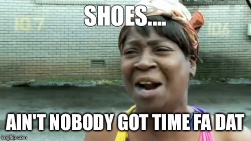 Ain't Nobody Got Time For That | SHOES.... AIN'T NOBODY GOT TIME FA DAT | image tagged in memes,aint nobody got time for that | made w/ Imgflip meme maker