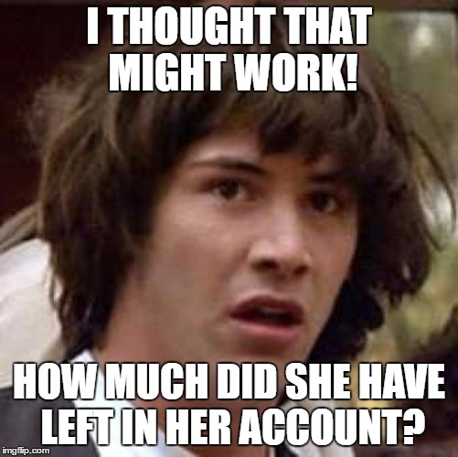 Conspiracy Keanu Meme | I THOUGHT THAT MIGHT WORK! HOW MUCH DID SHE HAVE LEFT IN HER ACCOUNT? | image tagged in memes,conspiracy keanu | made w/ Imgflip meme maker
