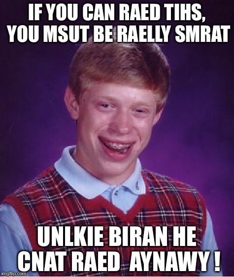 Bad Luck Brian Meme | IF YOU CAN RAED TIHS, YOU MSUT BE RAELLY SMRAT; UNLKIE BIRAN HE CNAT RAED  AYNAWY ! | image tagged in memes,bad luck brian | made w/ Imgflip meme maker