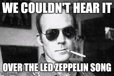 Hunter Thompson says | WE COULDN'T HEAR IT OVER THE LED ZEPPELIN SONG | image tagged in hunter thompson says | made w/ Imgflip meme maker
