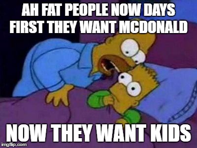 HomeroElCoco | AH FAT PEOPLE NOW DAYS FIRST THEY WANT MCDONALD; NOW THEY WANT KIDS | image tagged in homeroelcoco | made w/ Imgflip meme maker