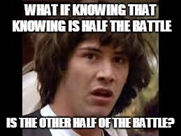 Keanu Reeves | WHAT IF KNOWING THAT KNOWING IS HALF THE BATTLE; IS THE OTHER HALF OF THE BATTLE? | image tagged in keanu reeves | made w/ Imgflip meme maker