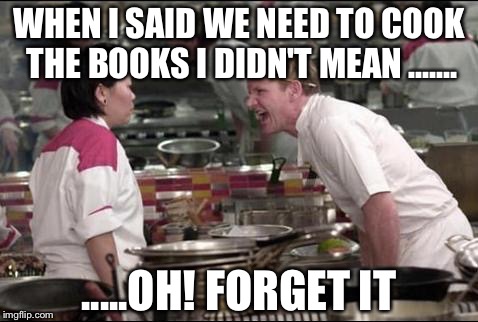 Angry Chef Gordon Ramsay | WHEN I SAID WE NEED TO COOK THE BOOKS I DIDN'T MEAN ....... .....OH! FORGET IT | image tagged in memes,angry chef gordon ramsay | made w/ Imgflip meme maker