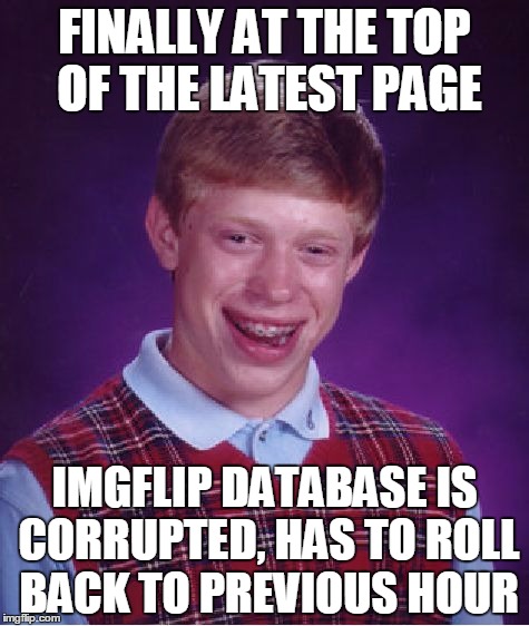 Of course, something had to happen! | FINALLY AT THE TOP OF THE LATEST PAGE; IMGFLIP DATABASE IS CORRUPTED, HAS TO ROLL BACK TO PREVIOUS HOUR | image tagged in memes,bad luck brian | made w/ Imgflip meme maker