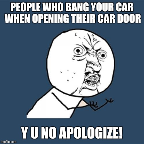 A jerk parked too close and hit my car with his door, and then blamed me! A simple "sorry man" is too much? | PEOPLE WHO BANG YOUR CAR WHEN OPENING THEIR CAR DOOR; Y U NO APOLOGIZE! | image tagged in memes,y u no | made w/ Imgflip meme maker