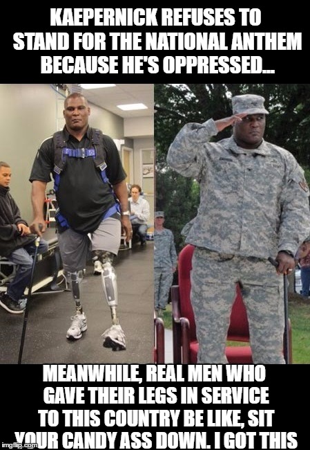 Kapernick | KAEPERNICK REFUSES TO STAND FOR THE NATIONAL ANTHEM BECAUSE HE'S OPPRESSED... MEANWHILE, REAL MEN WHO GAVE THEIR LEGS IN SERVICE TO THIS COUNTRY BE LIKE, SIT YOUR CANDY ASS DOWN. I GOT THIS | image tagged in kapernick | made w/ Imgflip meme maker