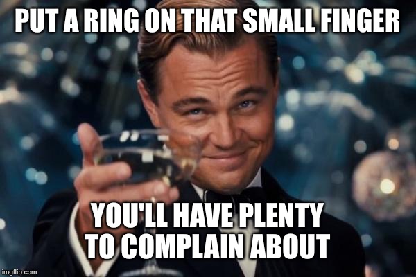 Leonardo Dicaprio Cheers Meme | PUT A RING ON THAT SMALL FINGER YOU'LL HAVE PLENTY TO COMPLAIN ABOUT | image tagged in memes,leonardo dicaprio cheers | made w/ Imgflip meme maker