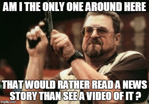 Just let me exercise my brain! | AM I THE ONLY ONE AROUND HERE; THAT WOULD RATHER READ A NEWS STORY THAN SEE A VIDEO OF IT ? | image tagged in memes,am i the only one around here | made w/ Imgflip meme maker