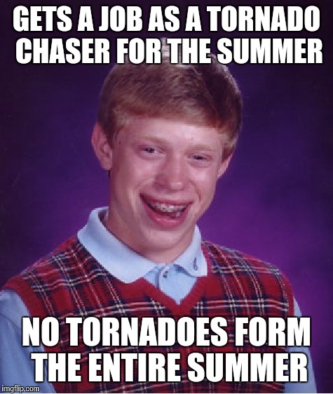 Bad Luck Brian | GETS A JOB AS A TORNADO CHASER FOR THE SUMMER; NO TORNADOES FORM THE ENTIRE SUMMER | image tagged in memes,bad luck brian | made w/ Imgflip meme maker