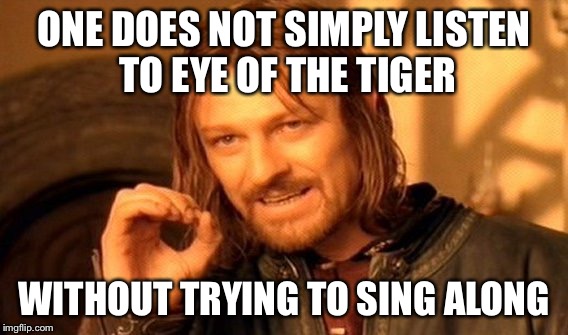 One Does Not Simply Meme | ONE DOES NOT SIMPLY LISTEN TO EYE OF THE TIGER; WITHOUT TRYING TO SING ALONG | image tagged in memes,one does not simply | made w/ Imgflip meme maker