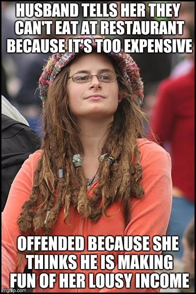 College Liberal Meme | HUSBAND TELLS HER THEY CAN'T EAT AT RESTAURANT BECAUSE IT'S TOO EXPENSIVE; OFFENDED BECAUSE SHE THINKS HE IS MAKING FUN OF HER LOUSY INCOME | image tagged in memes,college liberal | made w/ Imgflip meme maker