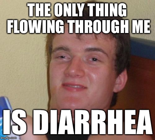 10 Guy Meme | THE ONLY THING FLOWING THROUGH ME IS DIARRHEA | image tagged in memes,10 guy | made w/ Imgflip meme maker