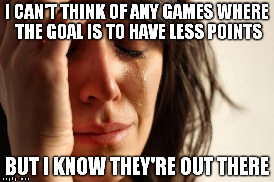 First World Problems Meme | I CAN'T THINK OF ANY GAMES WHERE THE GOAL IS TO HAVE LESS POINTS BUT I KNOW THEY'RE OUT THERE | image tagged in memes,first world problems | made w/ Imgflip meme maker