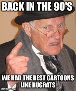 Back In My Day | BACK IN THE 90'S; WE HAD THE BEST CARTOONS LIKE RUGRATS | image tagged in memes,back in my day | made w/ Imgflip meme maker