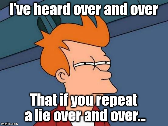 Hmmmmm | I've heard over and over; That if you repeat a lie over and over... | image tagged in memes,futurama fry,lies,repetition | made w/ Imgflip meme maker