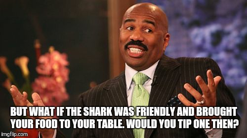 Steve Harvey Meme | BUT WHAT IF THE SHARK WAS FRIENDLY AND BROUGHT YOUR FOOD TO YOUR TABLE. WOULD YOU TIP ONE THEN? | image tagged in memes,steve harvey | made w/ Imgflip meme maker