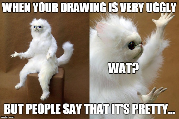 Persian Cat Room Guardian Meme | WHEN YOUR DRAWING IS VERY UGGLY; WAT? BUT PEOPLE SAY THAT IT'S PRETTY... | image tagged in memes,persian cat room guardian,artist problems | made w/ Imgflip meme maker