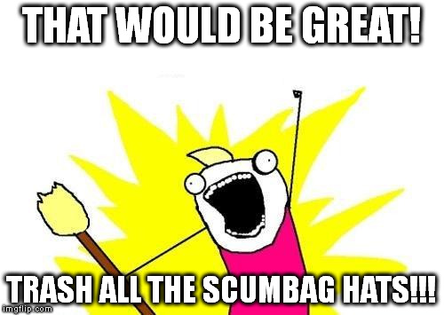 X All The Y Meme | THAT WOULD BE GREAT! TRASH ALL THE SCUMBAG HATS!!! | image tagged in memes,x all the y | made w/ Imgflip meme maker