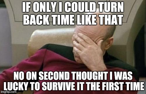 Captain Picard Facepalm Meme | IF ONLY I COULD TURN BACK TIME LIKE THAT NO ON SECOND THOUGHT I WAS LUCKY TO SURVIVE IT THE FIRST TIME | image tagged in memes,captain picard facepalm | made w/ Imgflip meme maker
