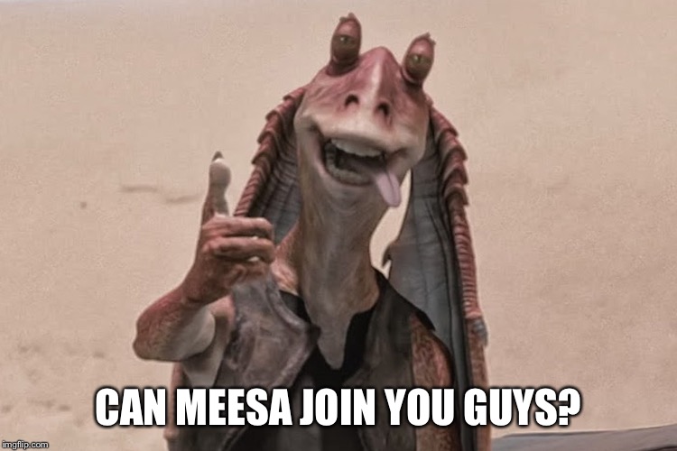 Jar Jar Binks | CAN MEESA JOIN YOU GUYS? | image tagged in jar jar binks | made w/ Imgflip meme maker