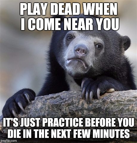 Saw this joke on a sign today! | PLAY DEAD WHEN I COME NEAR YOU; IT'S JUST PRACTICE BEFORE YOU DIE IN THE NEXT FEW MINUTES | image tagged in memes,confession bear | made w/ Imgflip meme maker