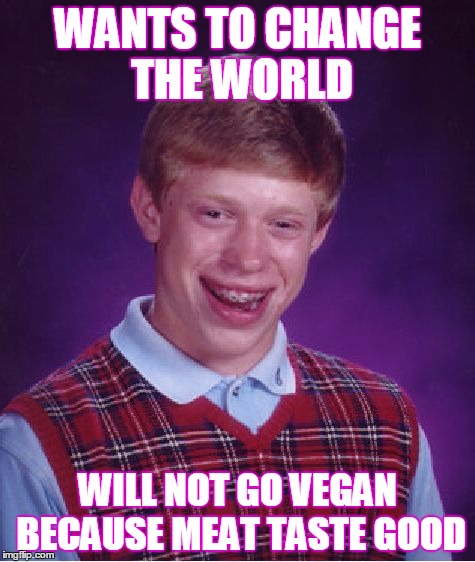 but meat tastes good... | WANTS TO CHANGE THE WORLD; WILL NOT GO VEGAN BECAUSE MEAT TASTE GOOD | image tagged in memes,bad luck brian,vegan,meat,sad truth | made w/ Imgflip meme maker