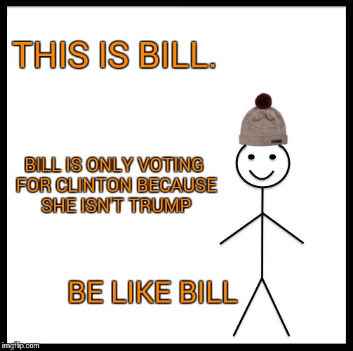 Be Like Bill | THIS IS BILL. BILL IS ONLY VOTING FOR CLINTON BECAUSE SHE ISN'T TRUMP; BE LIKE BILL | image tagged in memes,be like bill | made w/ Imgflip meme maker