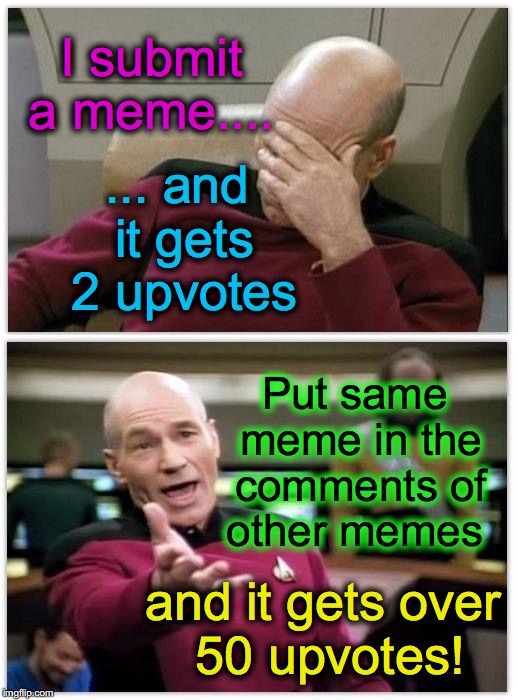 someone's gotta 'splain this to me.... | I submit a meme.... ... and it gets 2 upvotes; Put same meme in the comments of other memes; and it gets over 50 upvotes! | image tagged in picard frustrated | made w/ Imgflip meme maker