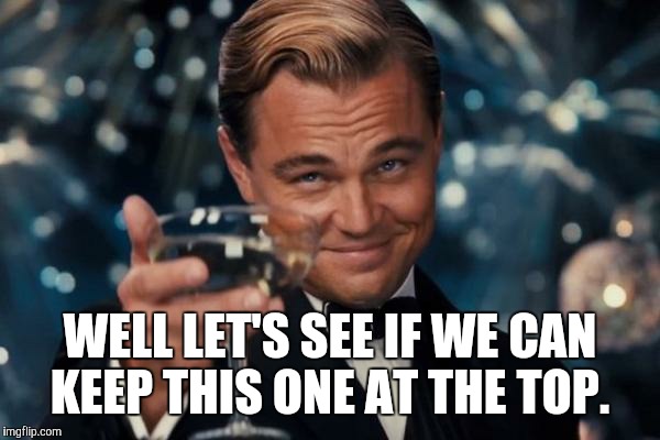 Leonardo Dicaprio Cheers Meme | WELL LET'S SEE IF WE CAN KEEP THIS ONE AT THE TOP. | image tagged in memes,leonardo dicaprio cheers | made w/ Imgflip meme maker