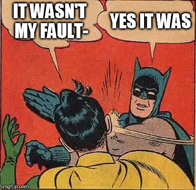 Batman Slapping Robin Meme | IT WASN'T MY FAULT- YES IT WAS | image tagged in memes,batman slapping robin | made w/ Imgflip meme maker