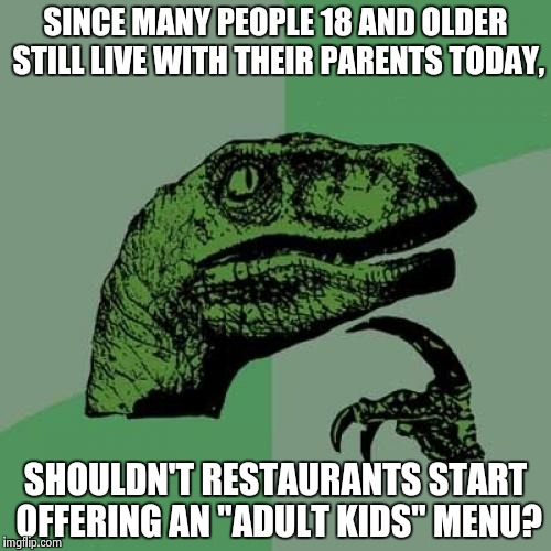 And what's wrong with being 35 and playing beer-pong in your father's basement? | SINCE MANY PEOPLE 18 AND OLDER STILL LIVE WITH THEIR PARENTS TODAY, SHOULDN'T RESTAURANTS START OFFERING AN "ADULT KIDS" MENU? | image tagged in philosoraptor,parents,slacker,debt,student loans,millennials | made w/ Imgflip meme maker