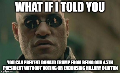 yep | WHAT IF I TOLD YOU; YOU CAN PREVENT DONALD TRUMP FROM BEING OUR 45TH PRESIDENT WITHOUT VOTING OR ENDORSING HILLARY CLINTON | image tagged in memes,matrix morpheus,donald trump,hillary clinton | made w/ Imgflip meme maker