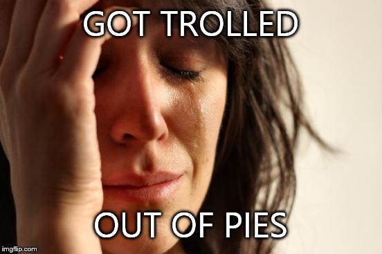 First World Problems Meme | GOT TROLLED OUT OF PIES | image tagged in memes,first world problems | made w/ Imgflip meme maker