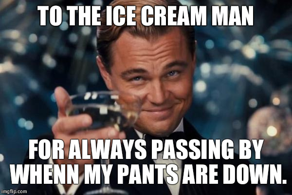Leonardo Dicaprio Cheers Meme | TO THE ICE CREAM MAN; FOR ALWAYS PASSING BY WHENN MY PANTS ARE DOWN. | image tagged in memes,leonardo dicaprio cheers | made w/ Imgflip meme maker
