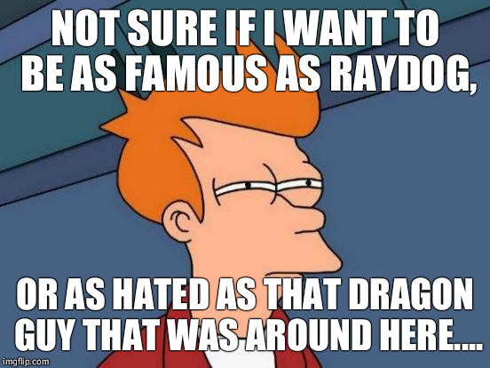 Always been a fan of raydog and a few others, but not sure who it would be easier to surpass  | NOT SURE IF I WANT TO BE AS FAMOUS AS RAYDOG, OR AS HATED AS THAT DRAGON GUY THAT WAS AROUND HERE.... | image tagged in memes,futurama fry | made w/ Imgflip meme maker