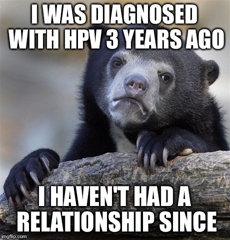 Confession Bear Meme | I WAS DIAGNOSED WITH HPV 3 YEARS AGO; I HAVEN'T HAD A RELATIONSHIP SINCE | image tagged in memes,confession bear | made w/ Imgflip meme maker