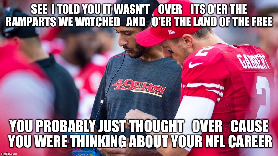 Protest All You Want  But A Quarterback Still Has To Pass The Football O'er The Other Team To His Receiver  | SEE  I TOLD YOU IT WASN'T    OVER    ITS O'ER THE RAMPARTS WE WATCHED   AND   O'ER THE LAND OF THE FREE; YOU PROBABLY JUST THOUGHT   OVER   CAUSE YOU WERE THINKING ABOUT YOUR NFL CAREER | image tagged in nfl memes,colin kaepernick,san francisco,49ers,football,oppression | made w/ Imgflip meme maker
