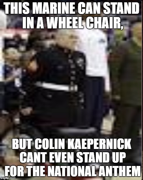 Colin's a loser | THIS MARINE CAN STAND IN A WHEEL CHAIR, BUT COLIN KAEPERNICK CANT EVEN STAND UP FOR THE NATIONAL ANTHEM | image tagged in blue lives matter,america | made w/ Imgflip meme maker