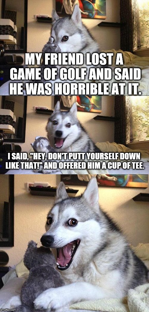 Yes, I just had to put in that second pun. | MY FRIEND LOST A GAME OF GOLF AND SAID HE WAS HORRIBLE AT IT. I SAID, "HEY, DON'T PUTT YOURSELF DOWN LIKE THAT!" AND OFFERED HIM A CUP OF TEE. | image tagged in memes,bad pun dog,golf | made w/ Imgflip meme maker