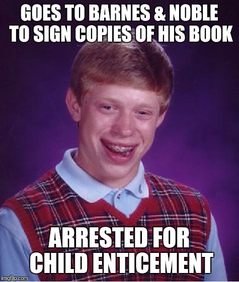 Bad Luck Brian Meme | GOES TO BARNES & NOBLE TO SIGN COPIES OF HIS BOOK ARRESTED FOR CHILD ENTICEMENT | image tagged in memes,bad luck brian | made w/ Imgflip meme maker