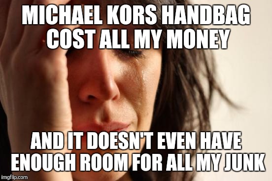 First World Problems Meme | MICHAEL KORS HANDBAG COST ALL MY MONEY; AND IT DOESN'T EVEN HAVE ENOUGH ROOM FOR ALL MY JUNK | image tagged in memes,first world problems | made w/ Imgflip meme maker