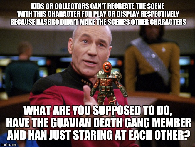 KIDS OR COLLECTORS CAN'T RECREATE THE SCENE WITH THIS CHARACTER FOR PLAY OR DISPLAY RESPECTIVELY BECAUSE HASBRO DIDN'T MAKE THE SCENE'S OTHER CHARACTERS; WHAT ARE YOU SUPPOSED TO DO, HAVE THE GUAVIAN DEATH GANG MEMBER AND HAN JUST STARING AT EACH OTHER? | made w/ Imgflip meme maker